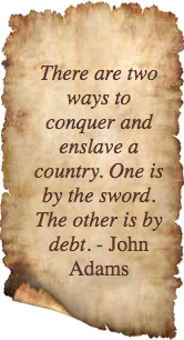 There are two ways to conquer and enslave a country. One is by the sword.
		The other is by debt. - John Adams